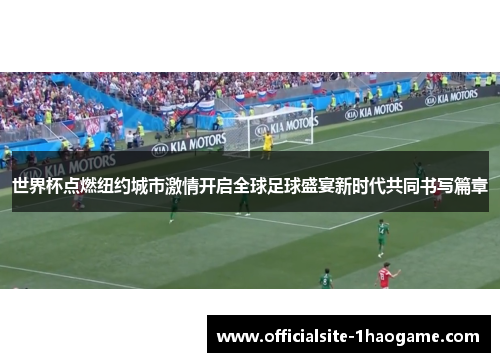 世界杯点燃纽约城市激情开启全球足球盛宴新时代共同书写篇章