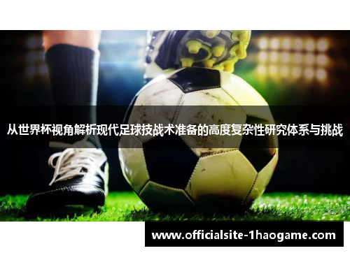 从世界杯视角解析现代足球技战术准备的高度复杂性研究体系与挑战