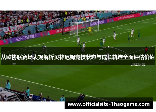 从欧协联赛场表现解析贝林厄姆竞技状态与成长轨迹全面评估价值