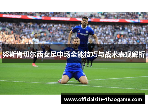 努斯肯切尔西女足中场全能技巧与战术表现解析