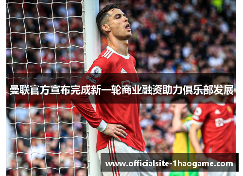 曼联官方宣布完成新一轮商业融资助力俱乐部发展