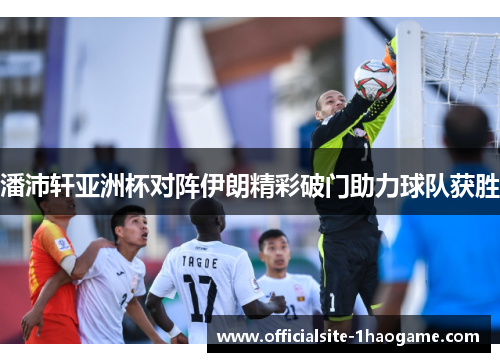 潘沛轩亚洲杯对阵伊朗精彩破门助力球队获胜