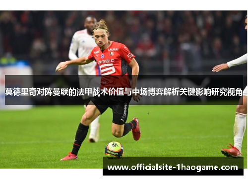 莫德里奇对阵曼联的法甲战术价值与中场博弈解析关键影响研究视角