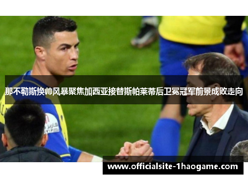 那不勒斯换帅风暴聚焦加西亚接替斯帕莱蒂后卫冕冠军前景成败走向