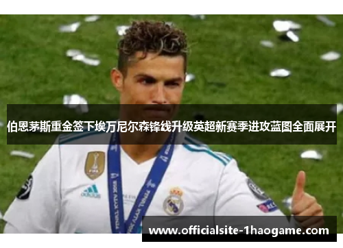 伯恩茅斯重金签下埃万尼尔森锋线升级英超新赛季进攻蓝图全面展开