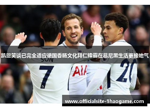 凯恩笑谈已完全适应德国香肠文化拜仁锋霸在慕尼黑生活更接地气