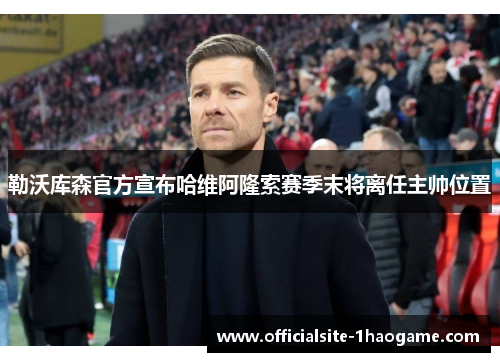 勒沃库森官方宣布哈维阿隆索赛季末将离任主帅位置