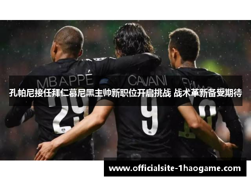 孔帕尼接任拜仁慕尼黑主帅新职位开启挑战 战术革新备受期待