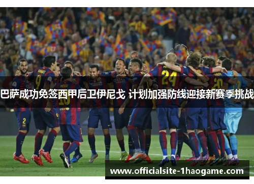 巴萨成功免签西甲后卫伊尼戈 计划加强防线迎接新赛季挑战