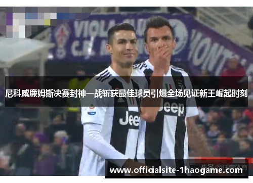 尼科威廉姆斯决赛封神一战斩获最佳球员引爆全场见证新王崛起时刻