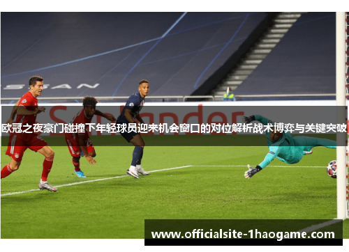 欧冠之夜豪门碰撞下年轻球员迎来机会窗口的对位解析战术博弈与关键突破