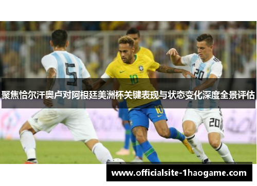 聚焦恰尔汗奥卢对阿根廷美洲杯关键表现与状态变化深度全景评估