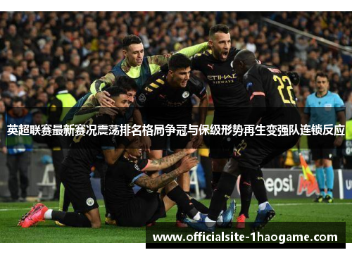 英超联赛最新赛况震荡排名格局争冠与保级形势再生变强队连锁反应