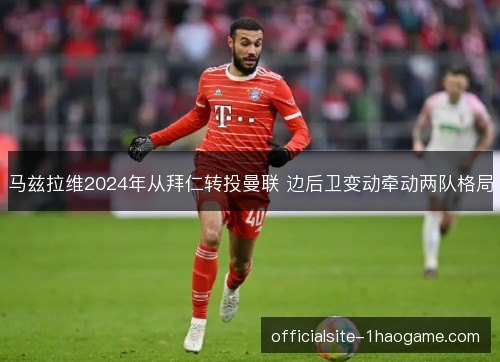 马兹拉维2024年从拜仁转投曼联 边后卫变动牵动两队格局